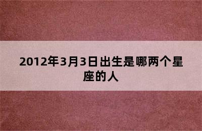 2012年3月3日出生是哪两个星座的人