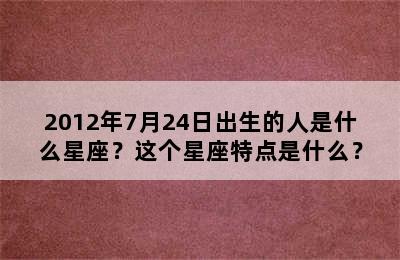 2012年7月24日出生的人是什么星座？这个星座特点是什么？