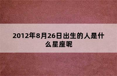 2012年8月26日出生的人是什么星座呢