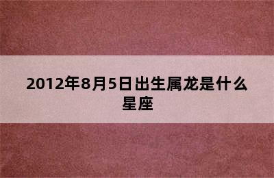 2012年8月5日出生属龙是什么星座