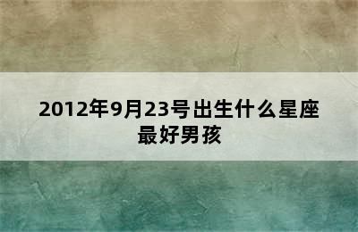 2012年9月23号出生什么星座最好男孩