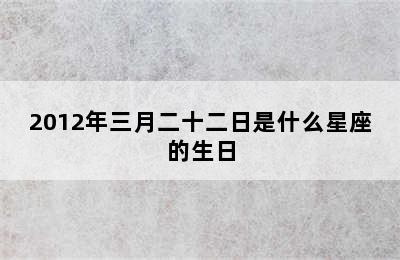 2012年三月二十二日是什么星座的生日