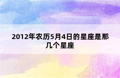 2012年农历5月4日的星座是那几个星座