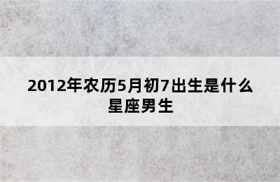 2012年农历5月初7出生是什么星座男生