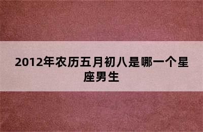 2012年农历五月初八是哪一个星座男生