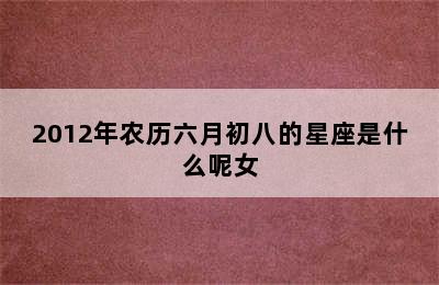 2012年农历六月初八的星座是什么呢女