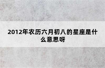 2012年农历六月初八的星座是什么意思呀