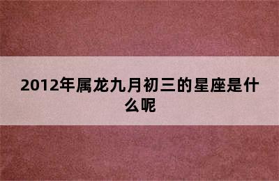 2012年属龙九月初三的星座是什么呢