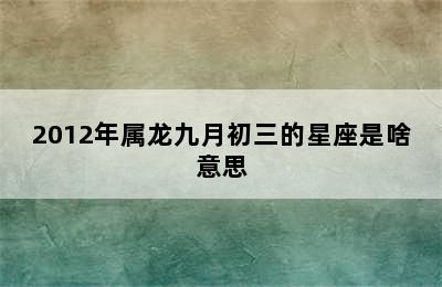 2012年属龙九月初三的星座是啥意思