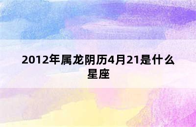 2012年属龙阴历4月21是什么星座