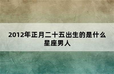 2012年正月二十五出生的是什么星座男人