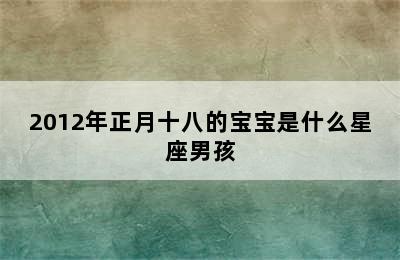 2012年正月十八的宝宝是什么星座男孩