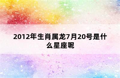 2012年生肖属龙7月20号是什么星座呢