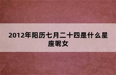 2012年阳历七月二十四是什么星座呢女