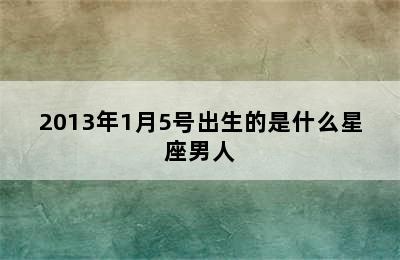 2013年1月5号出生的是什么星座男人