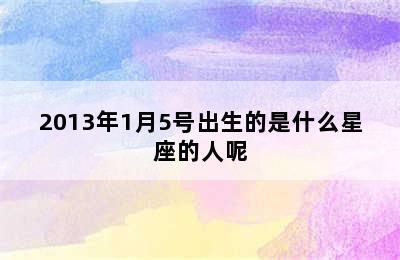 2013年1月5号出生的是什么星座的人呢