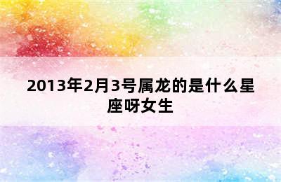 2013年2月3号属龙的是什么星座呀女生