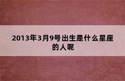 2013年3月9号出生是什么星座的人呢