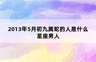 2013年5月初九属蛇的人是什么星座男人