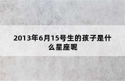 2013年6月15号生的孩子是什么星座呢