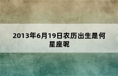 2013年6月19日农历出生是何星座呢