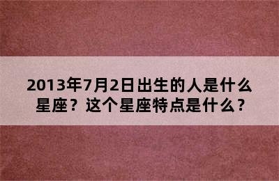 2013年7月2日出生的人是什么星座？这个星座特点是什么？