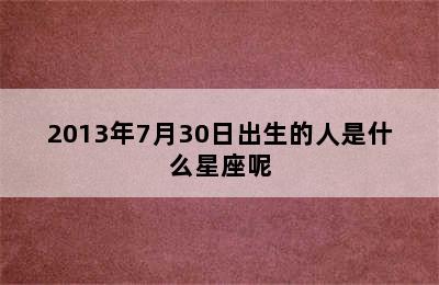 2013年7月30日出生的人是什么星座呢