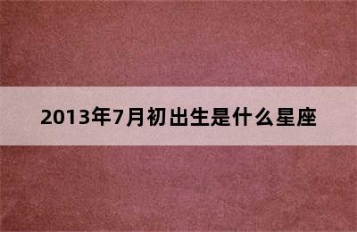 2013年7月初出生是什么星座