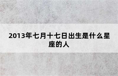 2013年七月十七日出生是什么星座的人