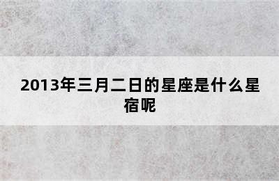 2013年三月二日的星座是什么星宿呢