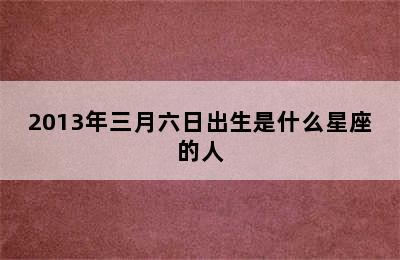 2013年三月六日出生是什么星座的人