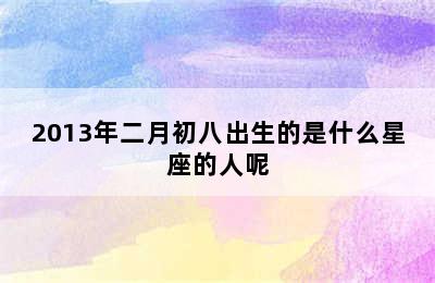 2013年二月初八出生的是什么星座的人呢