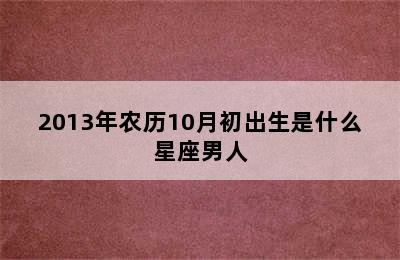 2013年农历10月初出生是什么星座男人