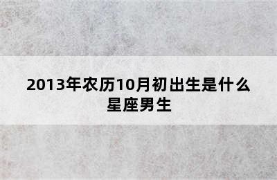 2013年农历10月初出生是什么星座男生