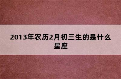 2013年农历2月初三生的是什么星座