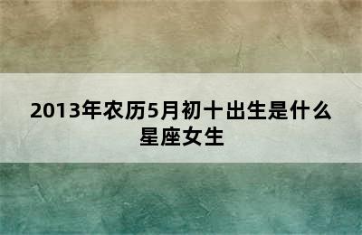 2013年农历5月初十出生是什么星座女生