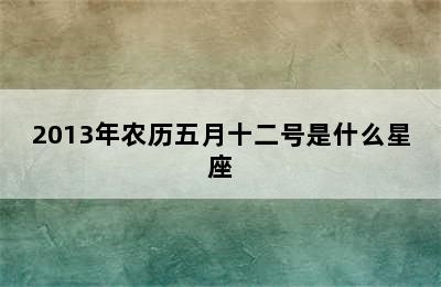 2013年农历五月十二号是什么星座