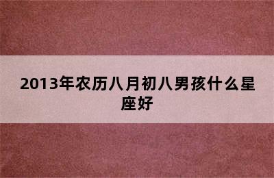 2013年农历八月初八男孩什么星座好