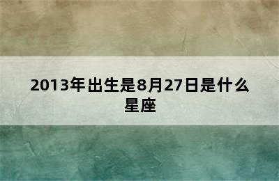 2013年出生是8月27日是什么星座