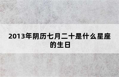 2013年阴历七月二十是什么星座的生日