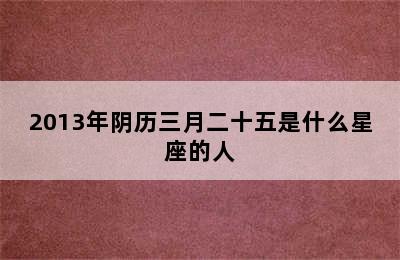 2013年阴历三月二十五是什么星座的人