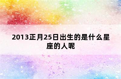 2013正月25日出生的是什么星座的人呢