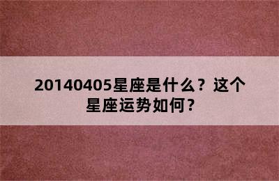 20140405星座是什么？这个星座运势如何？