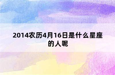 2014农历4月16日是什么星座的人呢