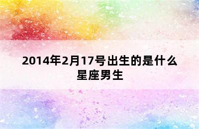 2014年2月17号出生的是什么星座男生