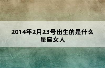 2014年2月23号出生的是什么星座女人