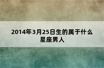 2014年3月25日生的属于什么星座男人