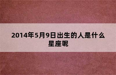 2014年5月9日出生的人是什么星座呢