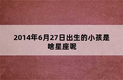 2014年6月27日出生的小孩是啥星座呢