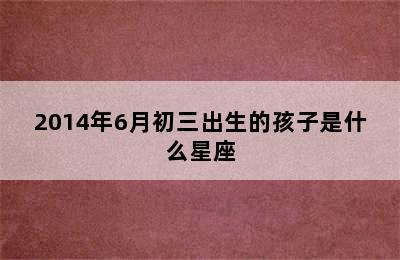 2014年6月初三出生的孩子是什么星座